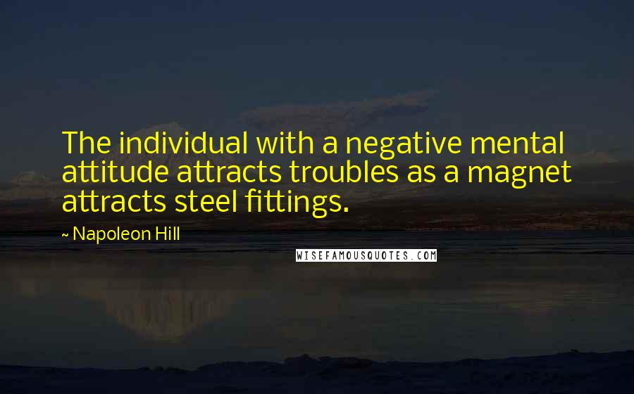 Napoleon Hill Quotes: The individual with a negative mental attitude attracts troubles as a magnet attracts steel fittings.