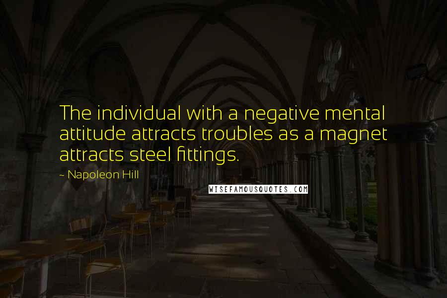 Napoleon Hill Quotes: The individual with a negative mental attitude attracts troubles as a magnet attracts steel fittings.