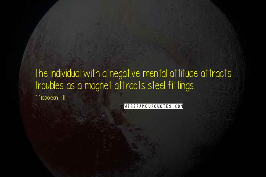 Napoleon Hill Quotes: The individual with a negative mental attitude attracts troubles as a magnet attracts steel fittings.