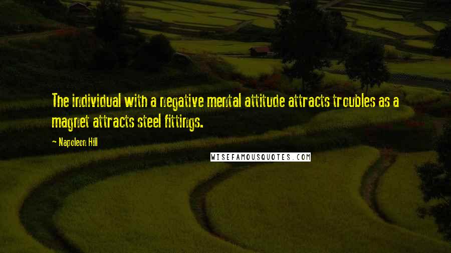 Napoleon Hill Quotes: The individual with a negative mental attitude attracts troubles as a magnet attracts steel fittings.