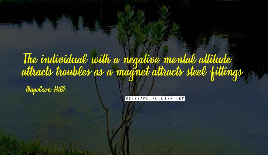 Napoleon Hill Quotes: The individual with a negative mental attitude attracts troubles as a magnet attracts steel fittings.