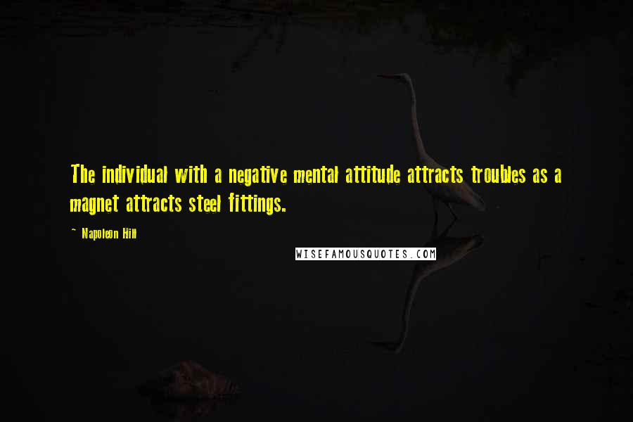 Napoleon Hill Quotes: The individual with a negative mental attitude attracts troubles as a magnet attracts steel fittings.