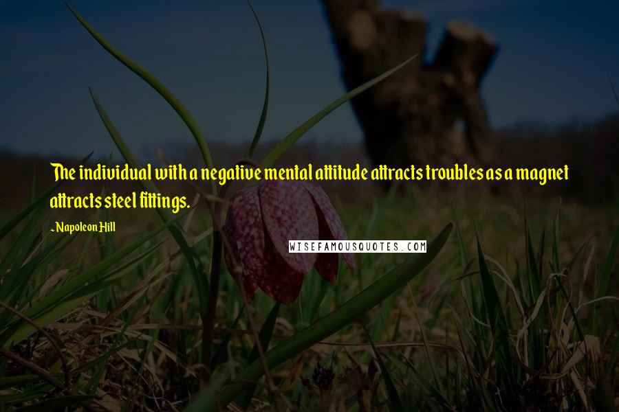 Napoleon Hill Quotes: The individual with a negative mental attitude attracts troubles as a magnet attracts steel fittings.