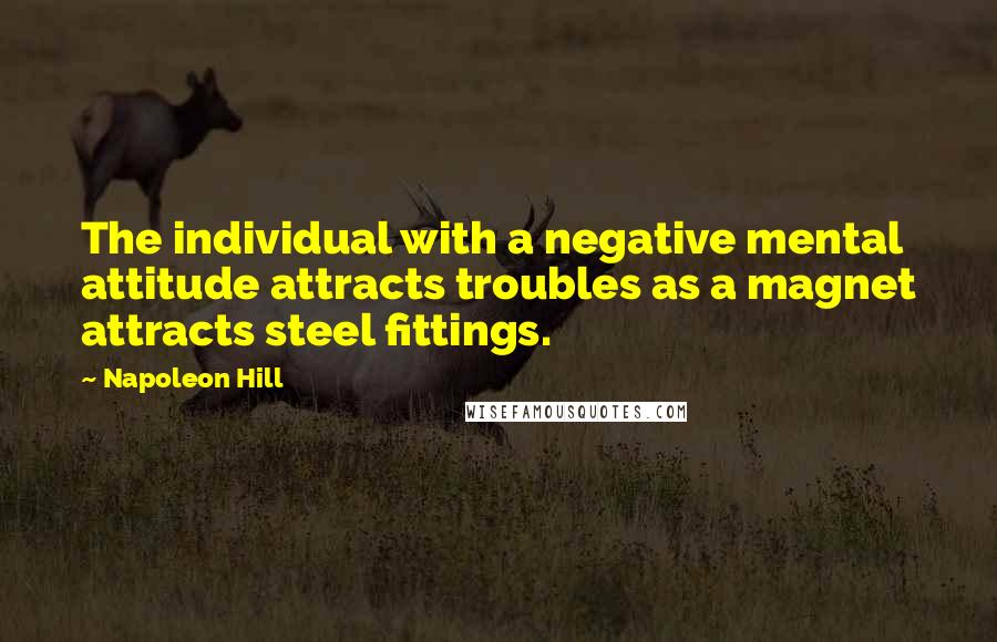 Napoleon Hill Quotes: The individual with a negative mental attitude attracts troubles as a magnet attracts steel fittings.