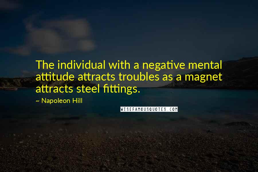 Napoleon Hill Quotes: The individual with a negative mental attitude attracts troubles as a magnet attracts steel fittings.
