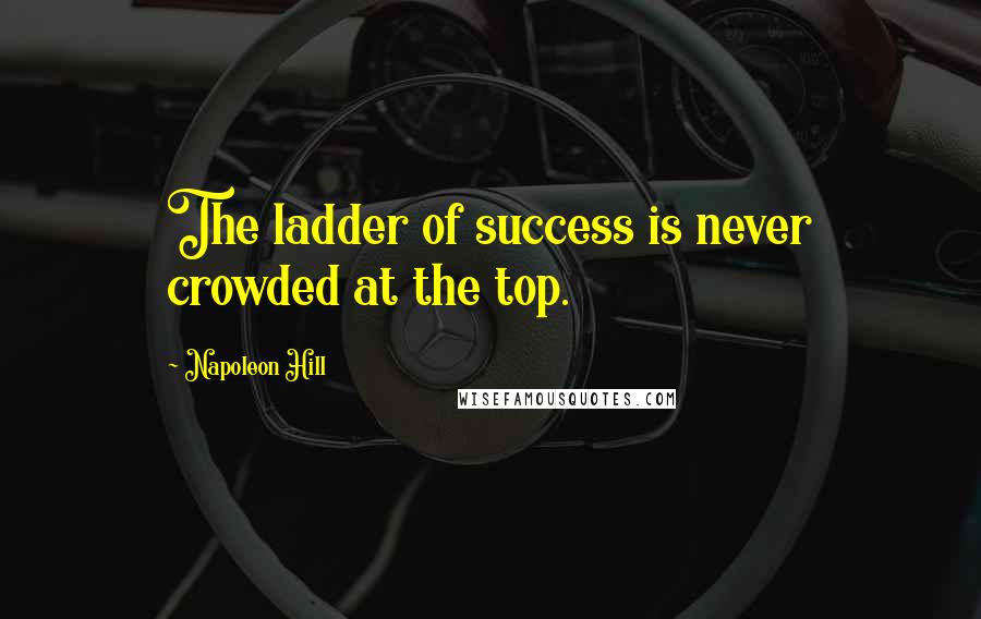 Napoleon Hill Quotes: The ladder of success is never crowded at the top.