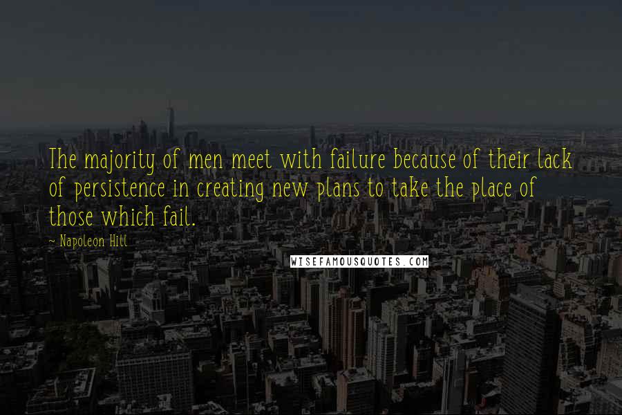 Napoleon Hill Quotes: The majority of men meet with failure because of their lack of persistence in creating new plans to take the place of those which fail.