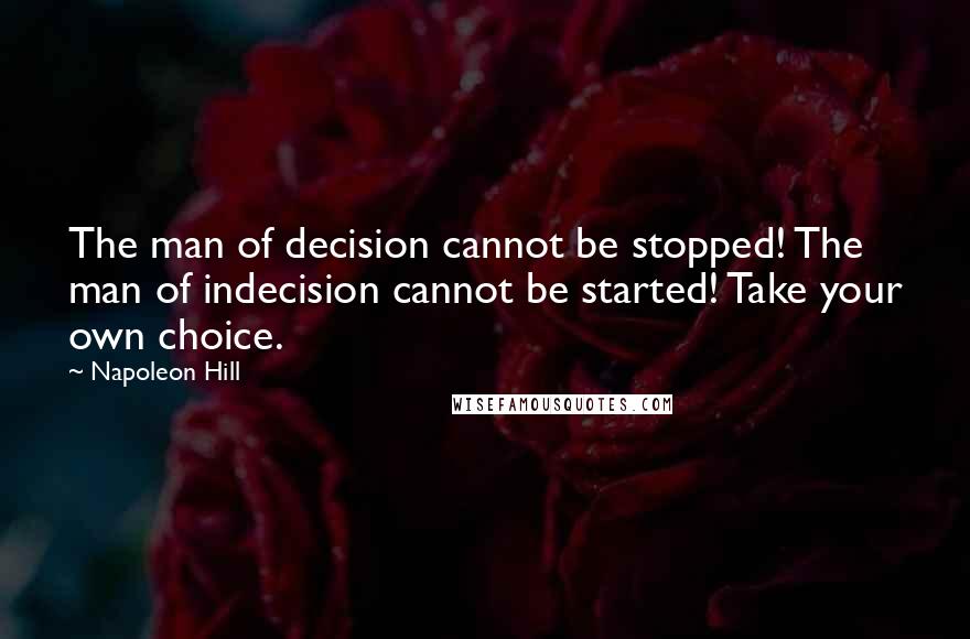 Napoleon Hill Quotes: The man of decision cannot be stopped! The man of indecision cannot be started! Take your own choice.