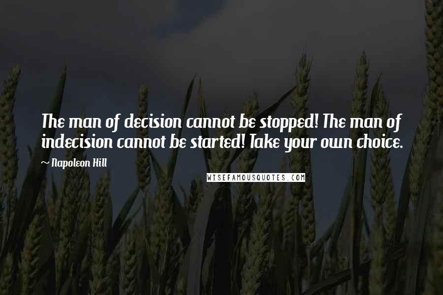 Napoleon Hill Quotes: The man of decision cannot be stopped! The man of indecision cannot be started! Take your own choice.