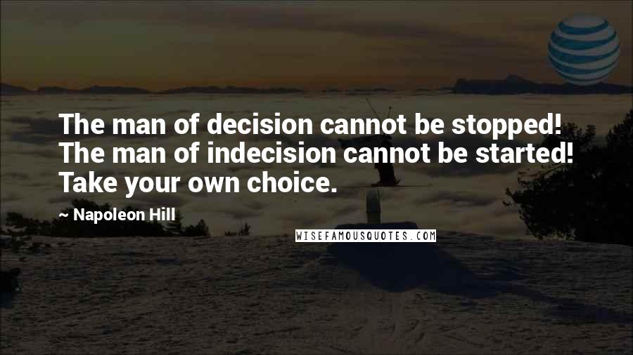 Napoleon Hill Quotes: The man of decision cannot be stopped! The man of indecision cannot be started! Take your own choice.