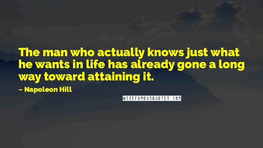 Napoleon Hill Quotes: The man who actually knows just what he wants in life has already gone a long way toward attaining it.