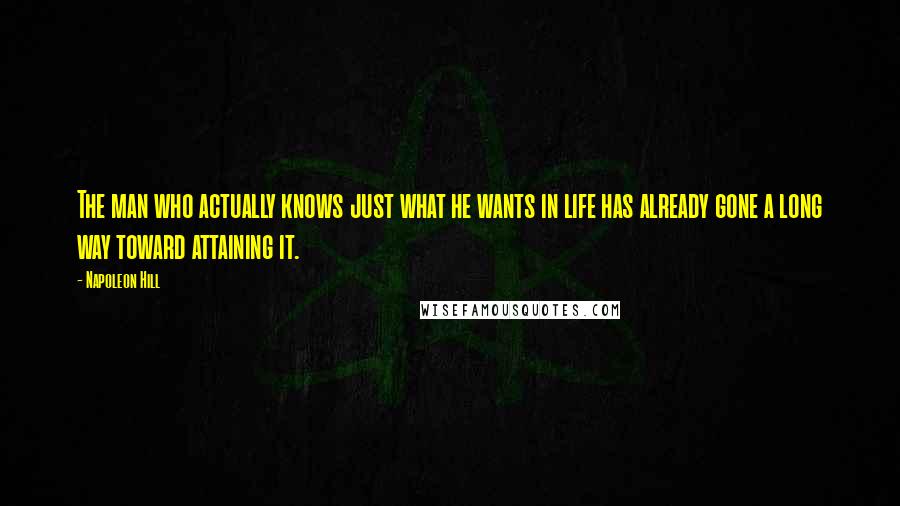 Napoleon Hill Quotes: The man who actually knows just what he wants in life has already gone a long way toward attaining it.