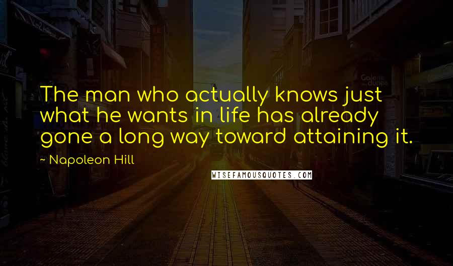 Napoleon Hill Quotes: The man who actually knows just what he wants in life has already gone a long way toward attaining it.