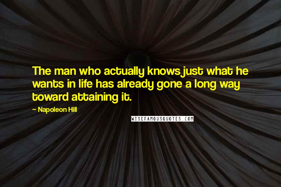 Napoleon Hill Quotes: The man who actually knows just what he wants in life has already gone a long way toward attaining it.