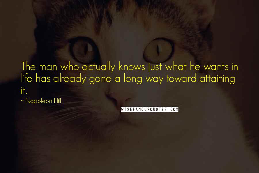 Napoleon Hill Quotes: The man who actually knows just what he wants in life has already gone a long way toward attaining it.