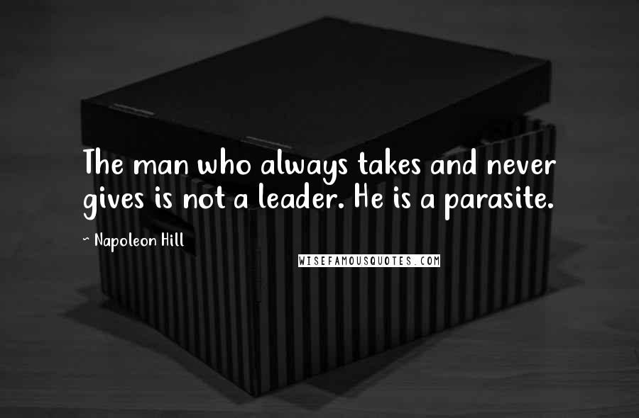 Napoleon Hill Quotes: The man who always takes and never gives is not a leader. He is a parasite.