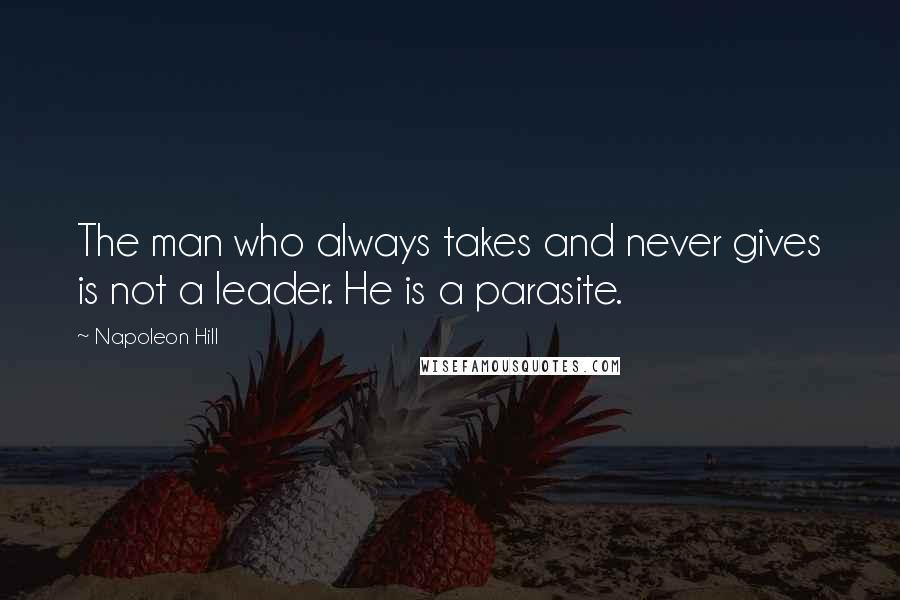 Napoleon Hill Quotes: The man who always takes and never gives is not a leader. He is a parasite.