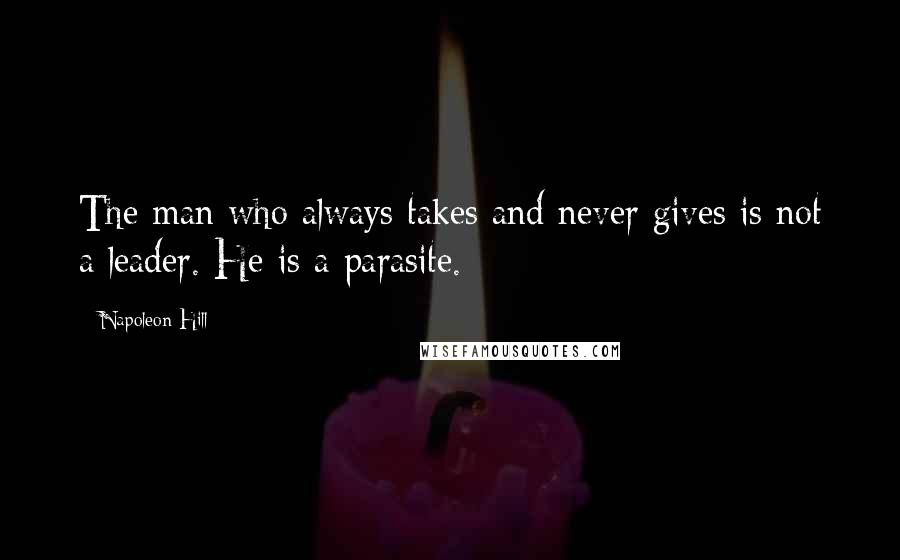 Napoleon Hill Quotes: The man who always takes and never gives is not a leader. He is a parasite.