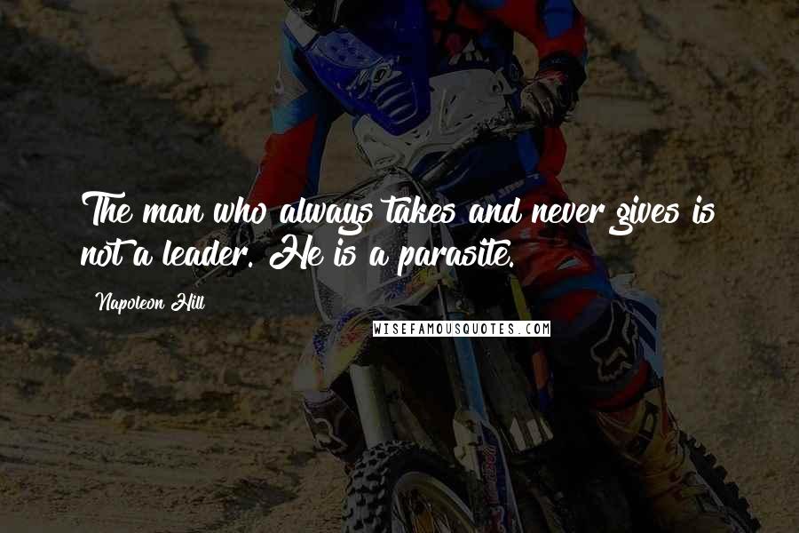 Napoleon Hill Quotes: The man who always takes and never gives is not a leader. He is a parasite.