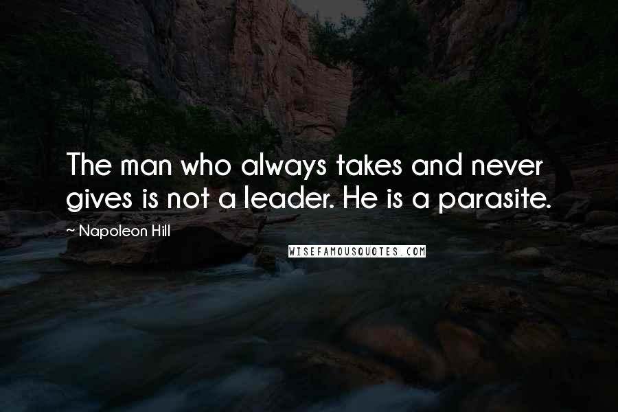 Napoleon Hill Quotes: The man who always takes and never gives is not a leader. He is a parasite.