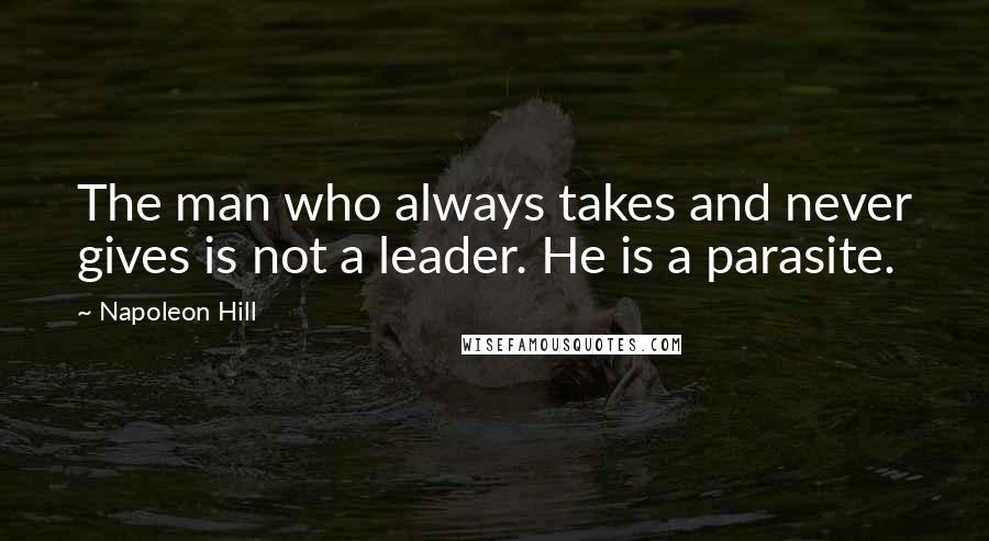 Napoleon Hill Quotes: The man who always takes and never gives is not a leader. He is a parasite.