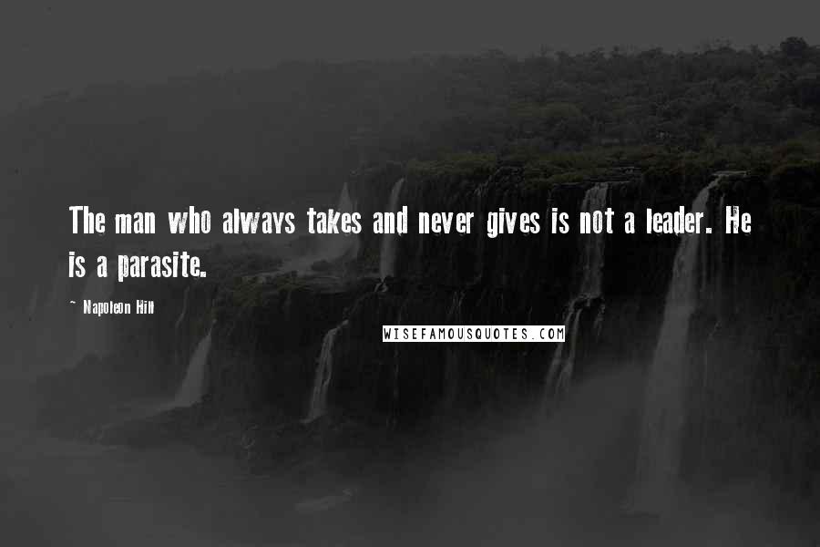 Napoleon Hill Quotes: The man who always takes and never gives is not a leader. He is a parasite.