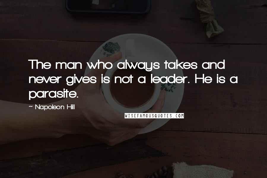 Napoleon Hill Quotes: The man who always takes and never gives is not a leader. He is a parasite.