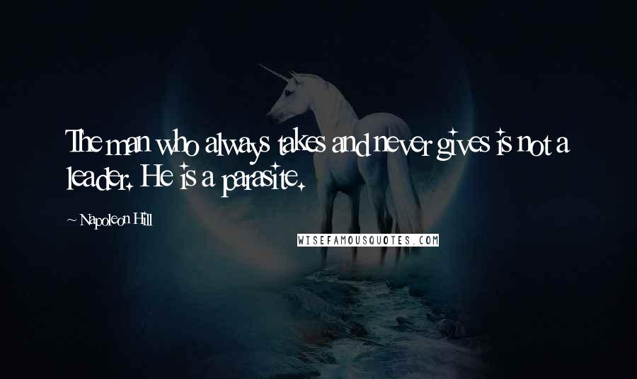 Napoleon Hill Quotes: The man who always takes and never gives is not a leader. He is a parasite.