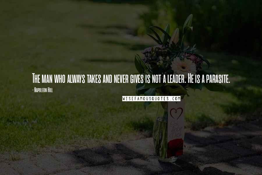 Napoleon Hill Quotes: The man who always takes and never gives is not a leader. He is a parasite.