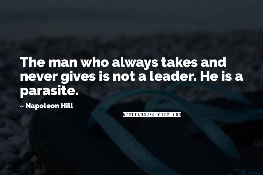 Napoleon Hill Quotes: The man who always takes and never gives is not a leader. He is a parasite.