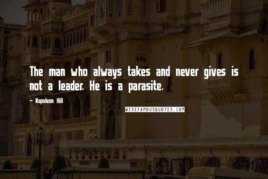 Napoleon Hill Quotes: The man who always takes and never gives is not a leader. He is a parasite.