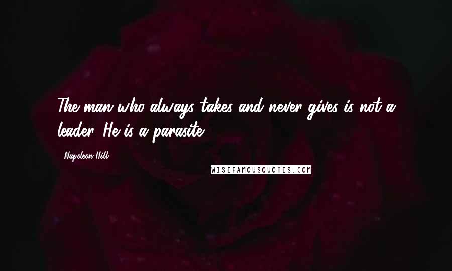 Napoleon Hill Quotes: The man who always takes and never gives is not a leader. He is a parasite.