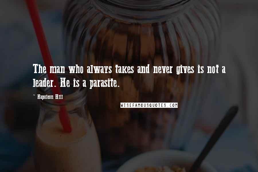 Napoleon Hill Quotes: The man who always takes and never gives is not a leader. He is a parasite.