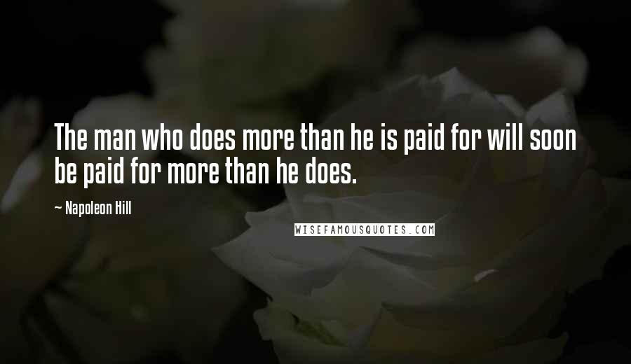 Napoleon Hill Quotes: The man who does more than he is paid for will soon be paid for more than he does.