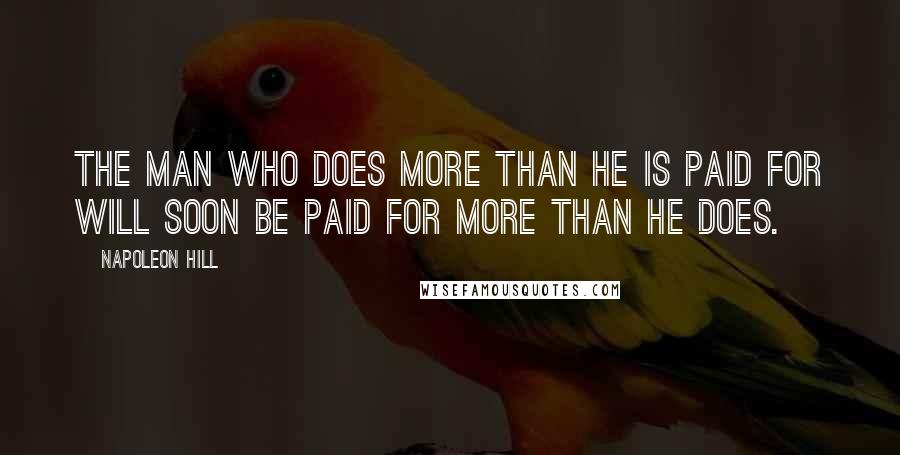 Napoleon Hill Quotes: The man who does more than he is paid for will soon be paid for more than he does.