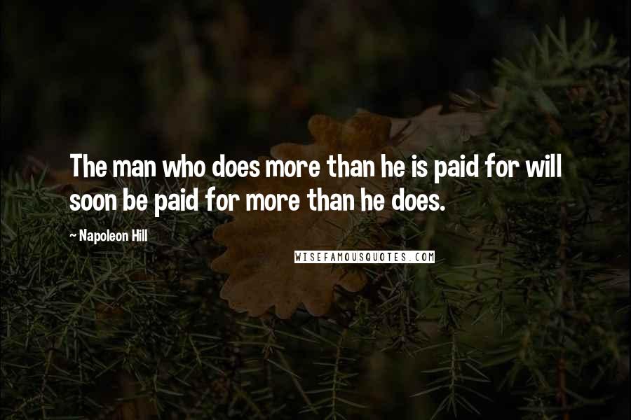 Napoleon Hill Quotes: The man who does more than he is paid for will soon be paid for more than he does.