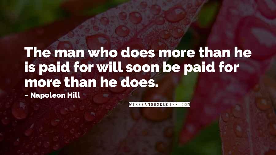 Napoleon Hill Quotes: The man who does more than he is paid for will soon be paid for more than he does.