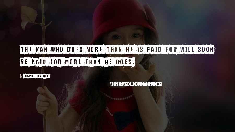 Napoleon Hill Quotes: The man who does more than he is paid for will soon be paid for more than he does.