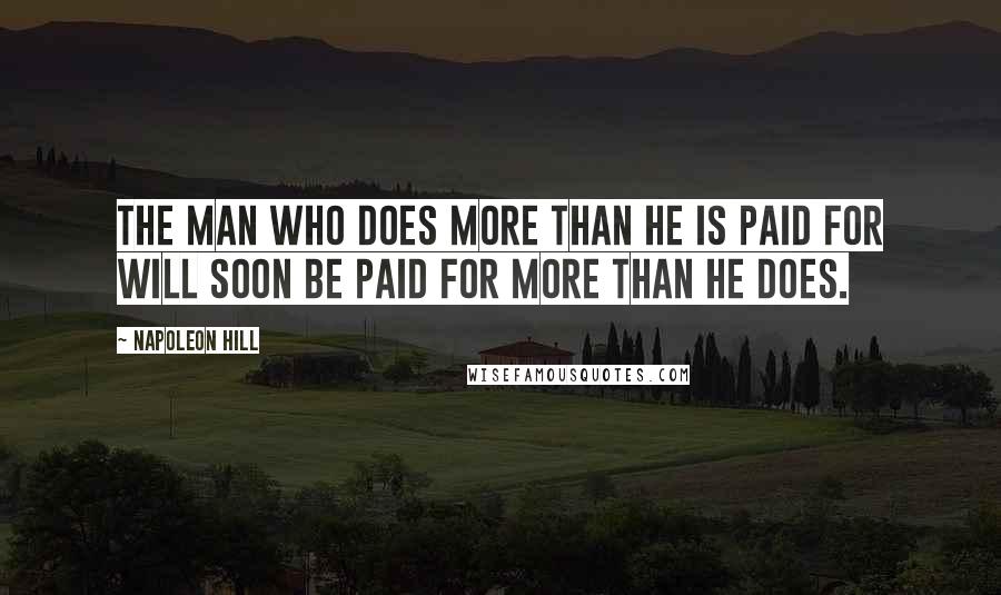 Napoleon Hill Quotes: The man who does more than he is paid for will soon be paid for more than he does.