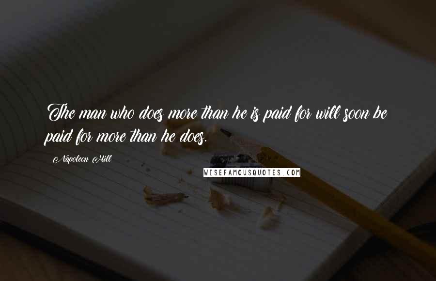 Napoleon Hill Quotes: The man who does more than he is paid for will soon be paid for more than he does.