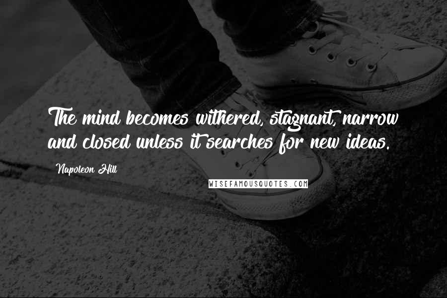 Napoleon Hill Quotes: The mind becomes withered, stagnant, narrow and closed unless it searches for new ideas.