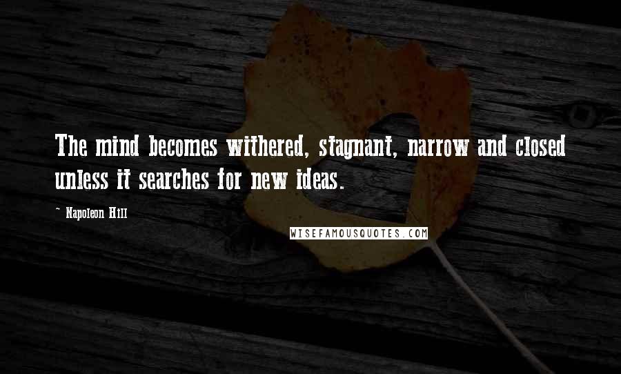Napoleon Hill Quotes: The mind becomes withered, stagnant, narrow and closed unless it searches for new ideas.