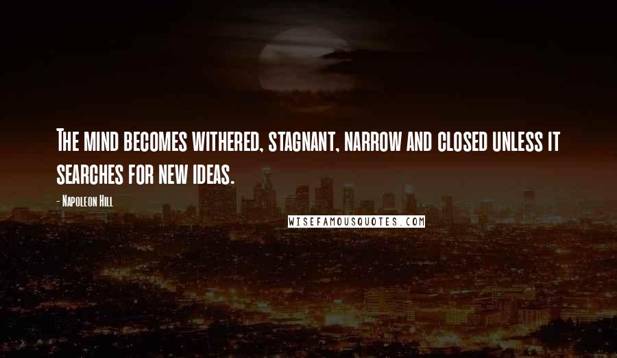 Napoleon Hill Quotes: The mind becomes withered, stagnant, narrow and closed unless it searches for new ideas.