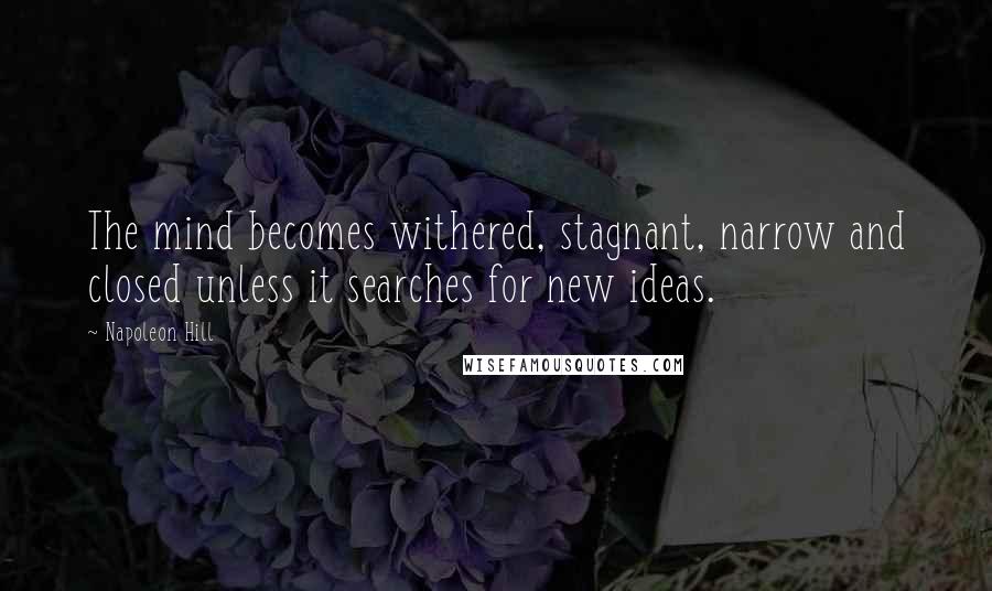 Napoleon Hill Quotes: The mind becomes withered, stagnant, narrow and closed unless it searches for new ideas.