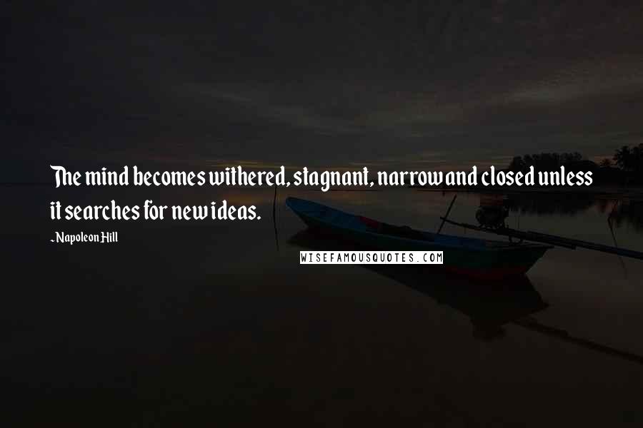 Napoleon Hill Quotes: The mind becomes withered, stagnant, narrow and closed unless it searches for new ideas.