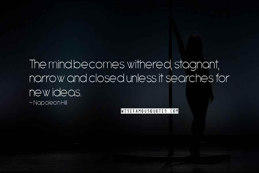 Napoleon Hill Quotes: The mind becomes withered, stagnant, narrow and closed unless it searches for new ideas.