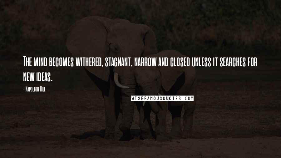 Napoleon Hill Quotes: The mind becomes withered, stagnant, narrow and closed unless it searches for new ideas.