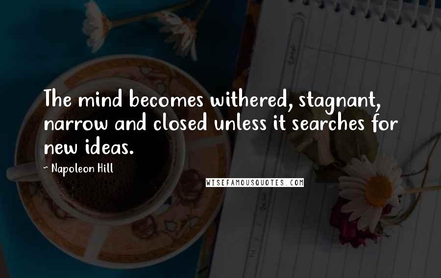 Napoleon Hill Quotes: The mind becomes withered, stagnant, narrow and closed unless it searches for new ideas.