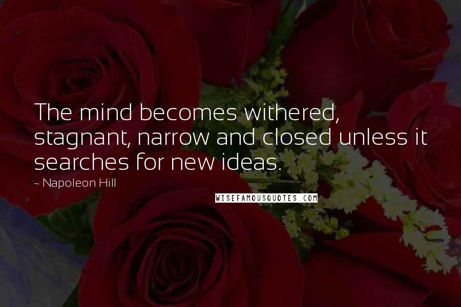 Napoleon Hill Quotes: The mind becomes withered, stagnant, narrow and closed unless it searches for new ideas.