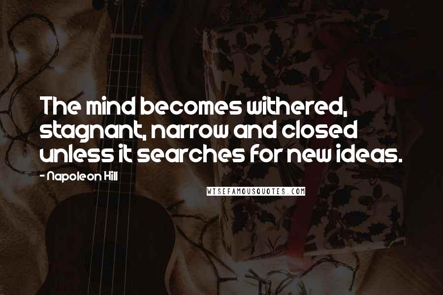 Napoleon Hill Quotes: The mind becomes withered, stagnant, narrow and closed unless it searches for new ideas.